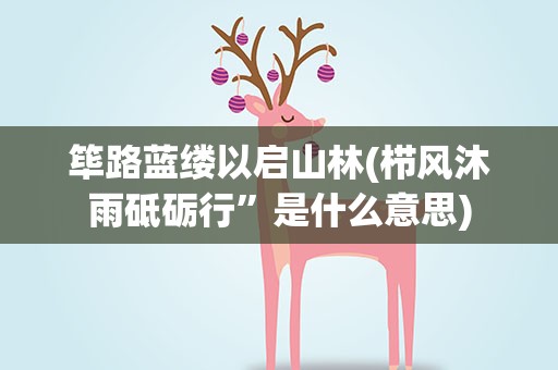 筚路蓝缕以启山林(栉风沐雨砥砺行”是什么意思)