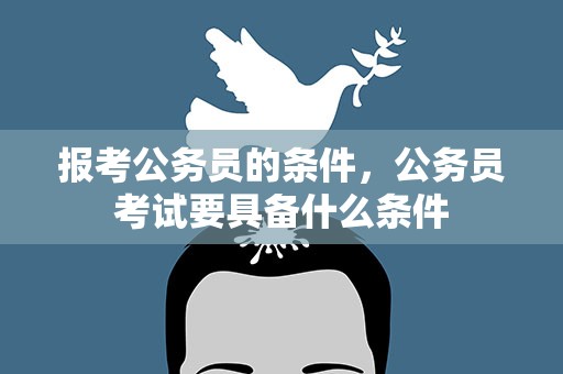 报考公务员的条件，公务员考试要具备什么条件