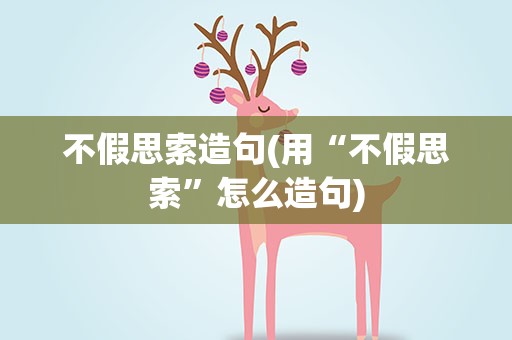 不假思索造句(用“不假思索”怎么造句)