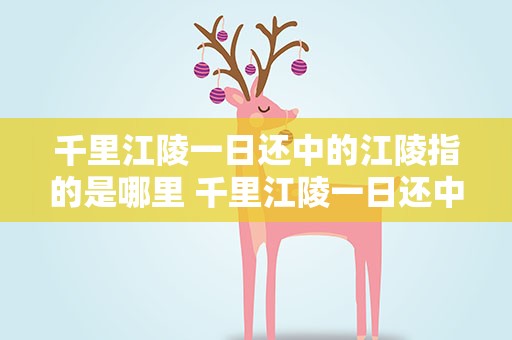 千里江陵一日还中的江陵指的是哪里 千里江陵一日还中的江陵指的是哪里景色