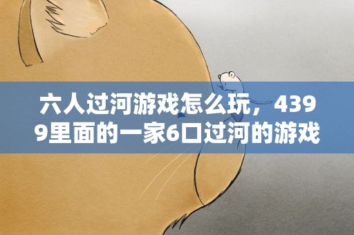 六人过河游戏怎么玩，4399里面的一家6口过河的游戏怎么玩