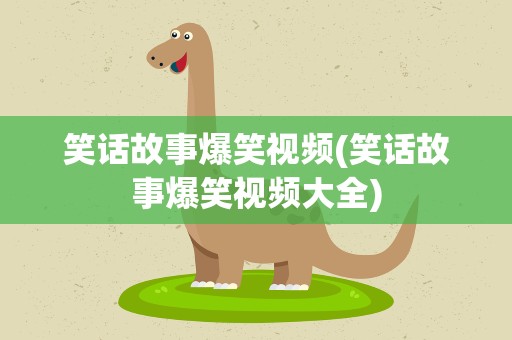 笑话故事爆笑视频(笑话故事爆笑视频大全)