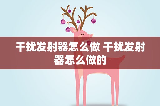 干扰发射器怎么做 干扰发射器怎么做的