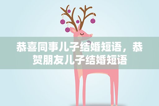 恭喜同事儿子结婚短语，恭贺朋友儿子结婚短语