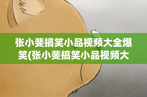 张小斐搞笑小品视频大全爆笑(张小斐搞笑小品视频大全爆笑版)