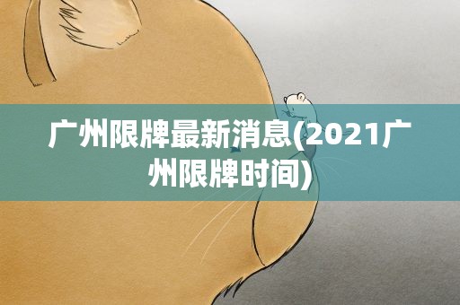 广州限牌最新消息(2021广州限牌时间)