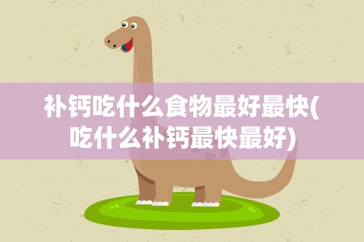 补钙吃什么食物最好最快(吃什么补钙最快最好)