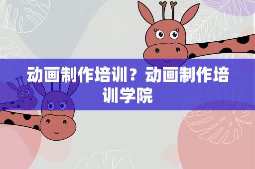 动画制作培训？动画制作培训学院