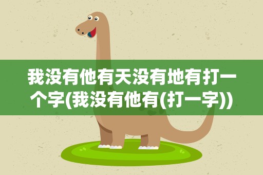 我没有他有天没有地有打一个字(我没有他有(打一字))