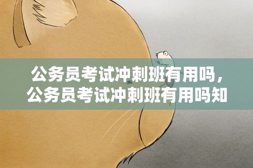 公务员考试冲刺班有用吗，公务员考试冲刺班有用吗知乎