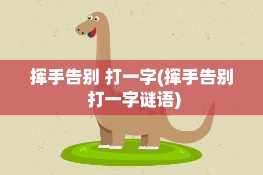 挥手告别 打一字(挥手告别 打一字谜语)