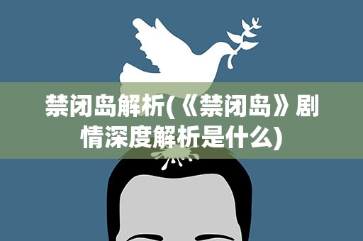 禁闭岛解析(《禁闭岛》剧情深度解析是什么)