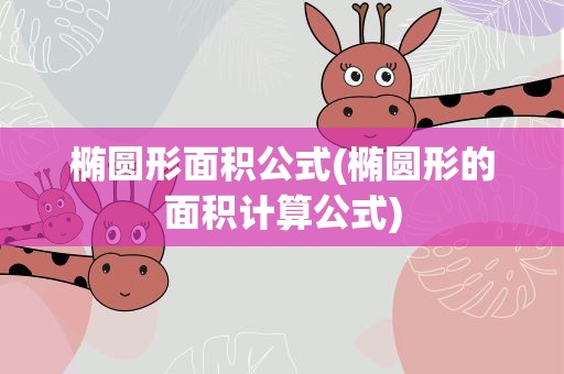 椭圆形面积公式(椭圆形的面积计算公式)