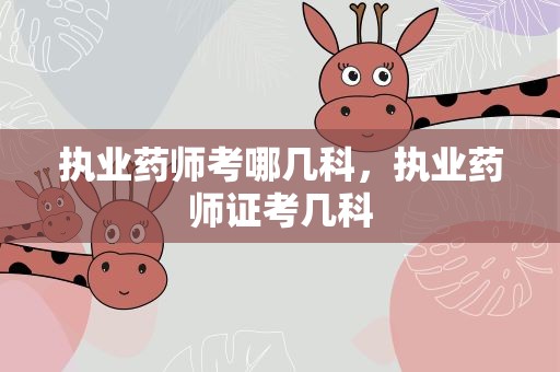 执业药师考哪几科，执业药师证考几科