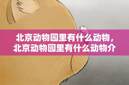 北京动物园里有什么动物，北京动物园里有什么动物介绍