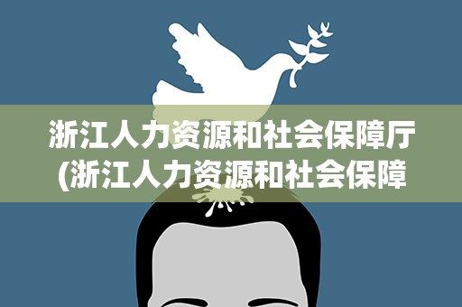 浙江人力资源和社会保障厅(浙江人力资源和社会保障厅网)