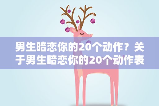 男生暗恋你的20个动作？关于男生暗恋你的20个动作表现大全