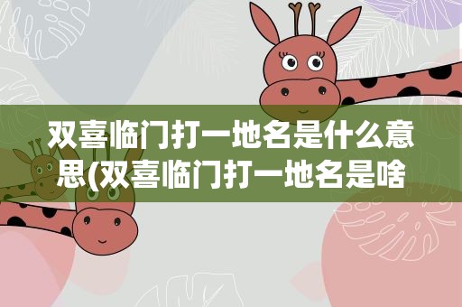 双喜临门打一地名是什么意思(双喜临门打一地名是啥)