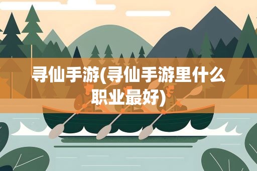 寻仙手游(寻仙手游里什么职业最好)
