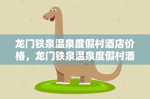 龙门铁泉温泉度假村酒店价格，龙门铁泉温泉度假村酒店价格表