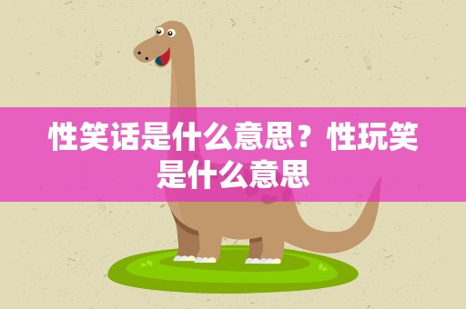 性笑话是什么意思？性玩笑是什么意思