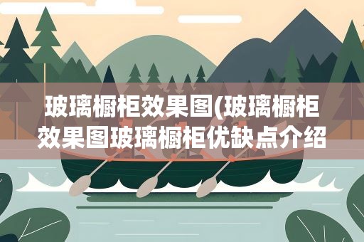 玻璃橱柜效果图(玻璃橱柜效果图玻璃橱柜优缺点介绍)