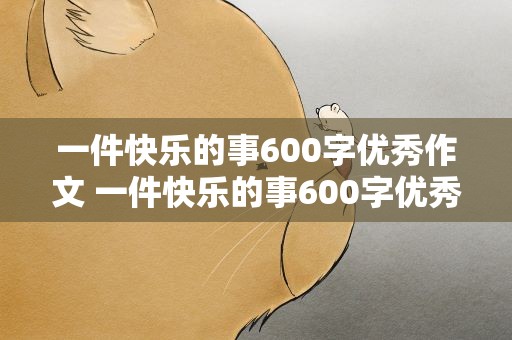 一件快乐的事600字优秀作文 一件快乐的事600字优秀作文初中