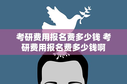考研费用报名费多少钱 考研费用报名费多少钱啊
