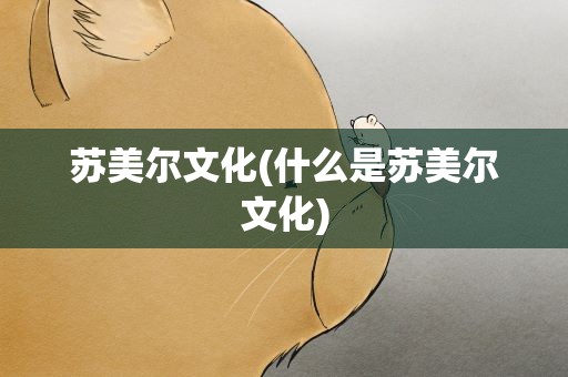 苏美尔文化(什么是苏美尔文化)