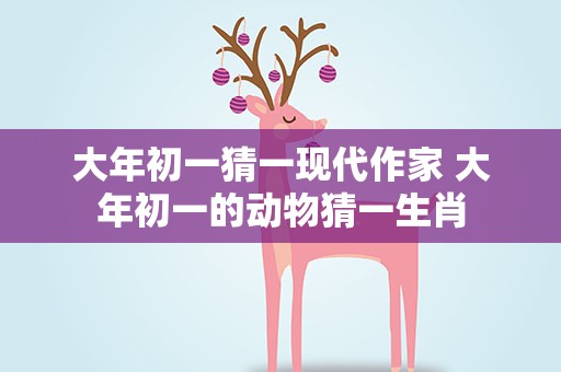 大年初一猜一现代作家 大年初一的动物猜一生肖