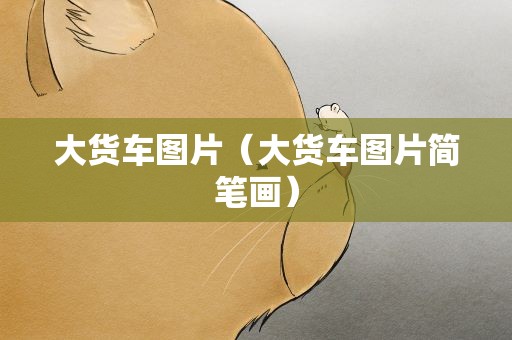 大货车图片（大货车图片简笔画）