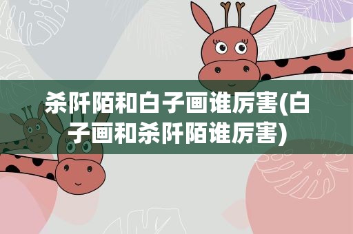 杀阡陌和白子画谁厉害(白子画和杀阡陌谁厉害)