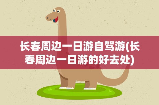 长春周边一日游自驾游(长春周边一日游的好去处)