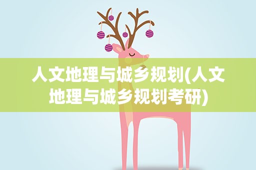 人文地理与城乡规划(人文地理与城乡规划考研)