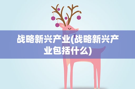 战略新兴产业(战略新兴产业包括什么)