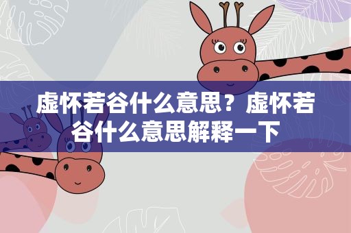 虚怀若谷什么意思？虚怀若谷什么意思解释一下