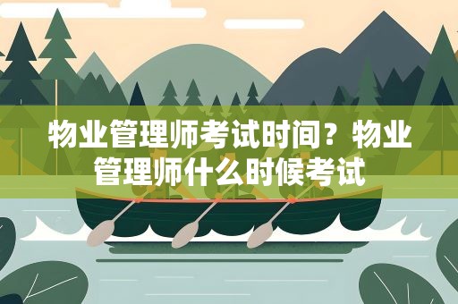 物业管理师考试时间？物业管理师什么时候考试