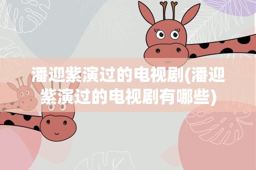潘迎紫演过的电视剧(潘迎紫演过的电视剧有哪些)
