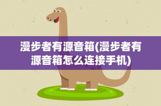 漫步者有源音箱(漫步者有源音箱怎么连接手机)
