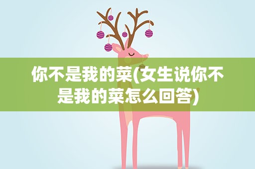 你不是我的菜(女生说你不是我的菜怎么回答)