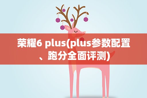 荣耀6 plus(plus参数配置、跑分全面评测)