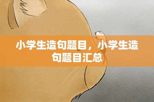 小学生造句题目，小学生造句题目汇总