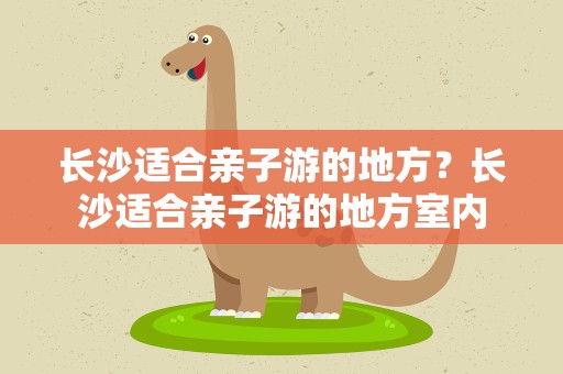 长沙适合亲子游的地方？长沙适合亲子游的地方室内