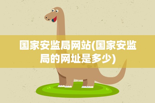 国家安监局网站(国家安监局的网址是多少)