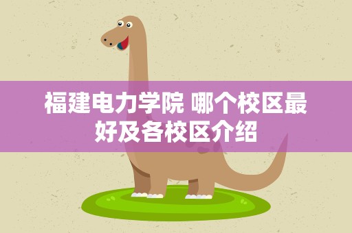 福建电力学院 哪个校区最好及各校区介绍
