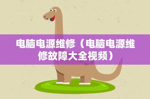 电脑电源维修（电脑电源维修故障大全视频）