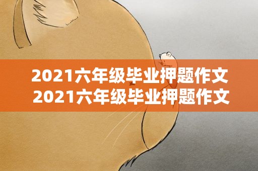 2021六年级毕业押题作文 2021六年级毕业押题作文语文