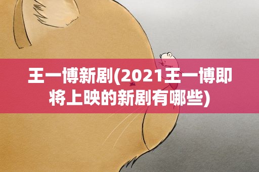 王一博新剧(2021王一博即将上映的新剧有哪些)