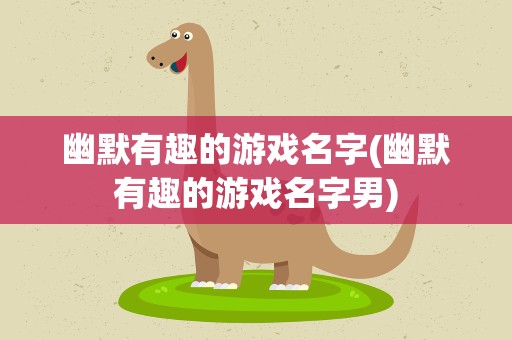 幽默有趣的游戏名字(幽默有趣的游戏名字男)