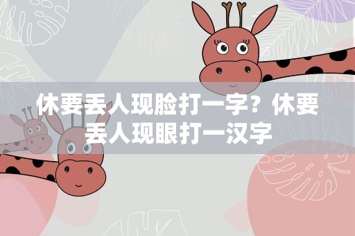 休要丢人现脸打一字？休要丢人现眼打一汉字